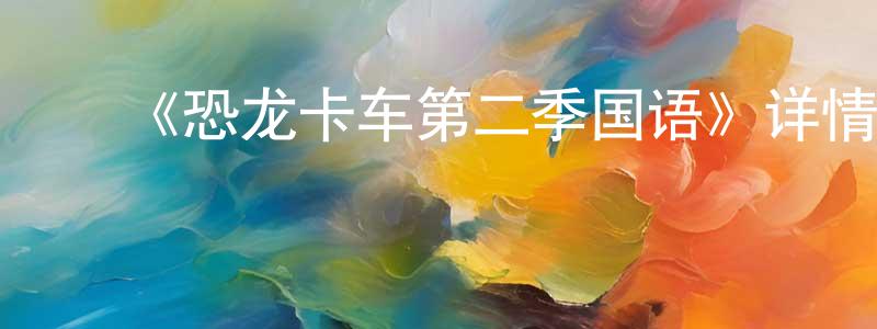 ﻿蔡晓静发布﻿《恐龙卡车第二季国语》详情介绍_恐龙卡车第二季国语已完结在线观看_恐龙卡车第二季国语迅雷下载_欧美动漫